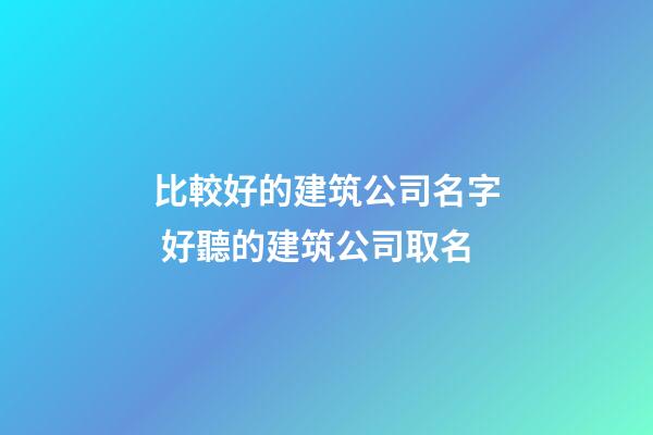 比較好的建筑公司名字 好聽的建筑公司取名-第1張-公司起名-玄機派